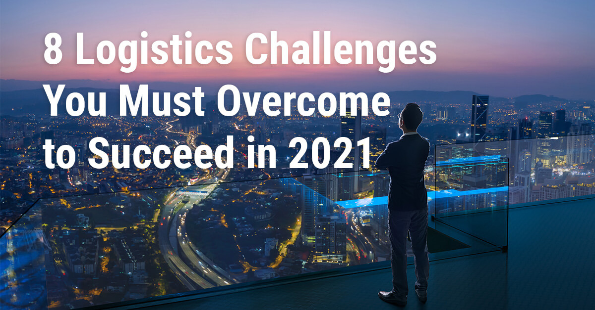 8 Logistics Challenges You Must Overcome to Succeed in 2021
